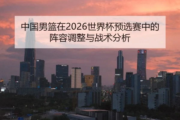 中国男篮在2026世界杯预选赛中的阵容调整与战术分析