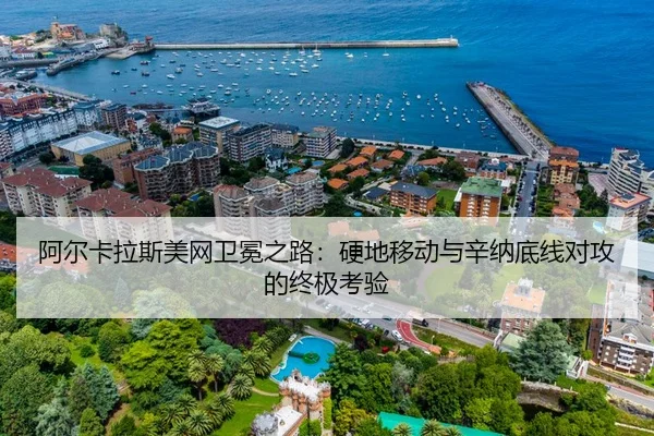 阿尔卡拉斯美网卫冕之路：硬地移动与辛纳底线对攻的终极考验