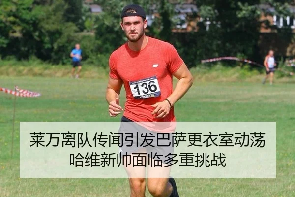 莱万离队传闻引发巴萨更衣室动荡 哈维新帅面临多重挑战