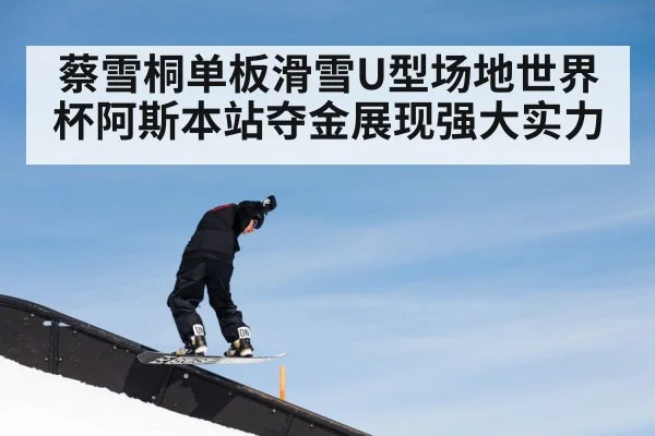 蔡雪桐单板滑雪U型场地世界杯阿斯本站夺金展现强大实力