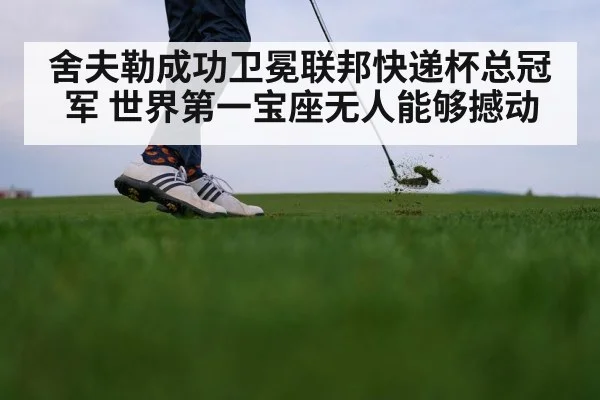 舍夫勒成功卫冕联邦快递杯总冠军 世界第一宝座无人能够撼动