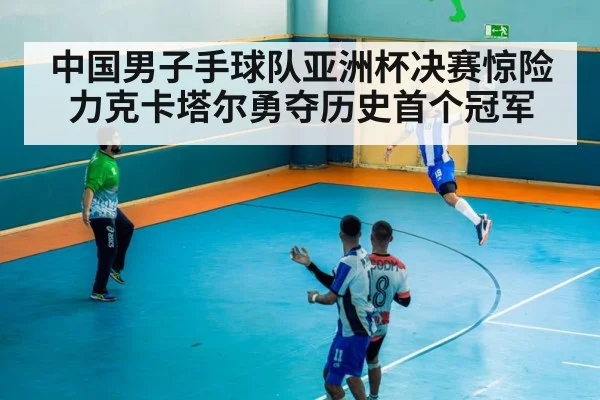 中国男子手球队亚洲杯决赛惊险力克卡塔尔勇夺历史首个冠军