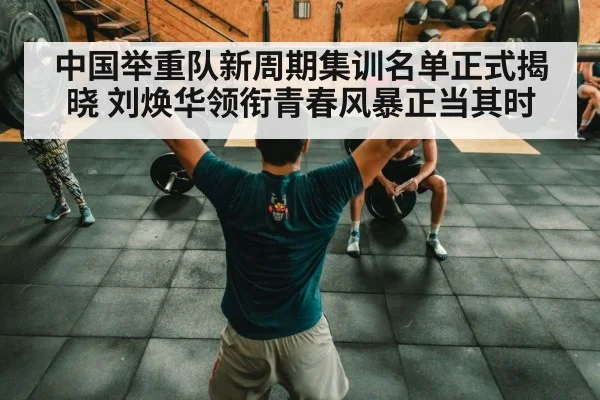 中国举重队新周期集训名单正式揭晓 刘焕华领衔青春风暴正当其时