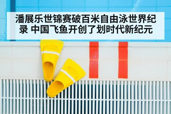 潘展乐世锦赛破百米自由泳世界纪录 中国飞鱼开创了划时代新纪元