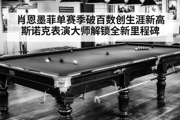 肖恩墨菲单赛季破百数创生涯新高斯诺克表演大师解锁全新里程碑